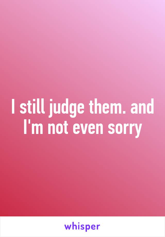 I still judge them. and I'm not even sorry