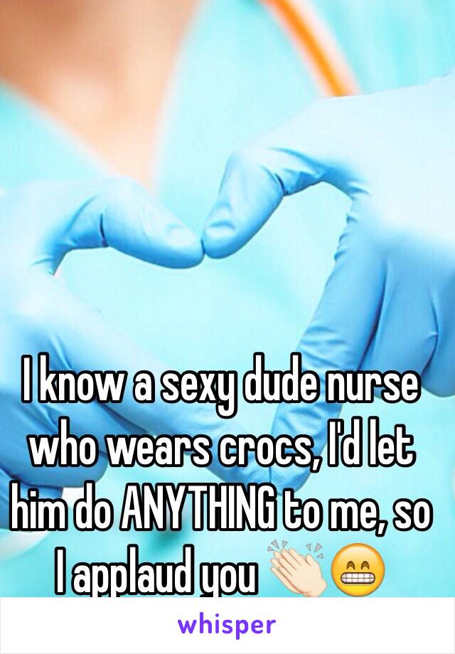 I know a sexy dude nurse who wears crocs, I'd let him do ANYTHING to me, so I applaud you 👏🏻😁