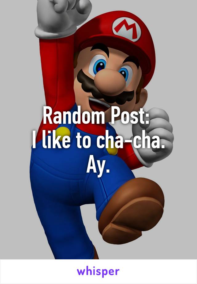 Random Post: 
I like to cha-cha. Ay.