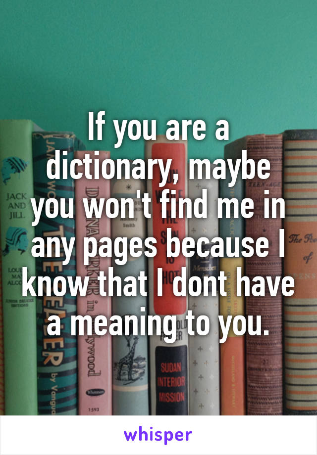 If you are a dictionary, maybe you won't find me in any pages because I know that I dont have a meaning to you.