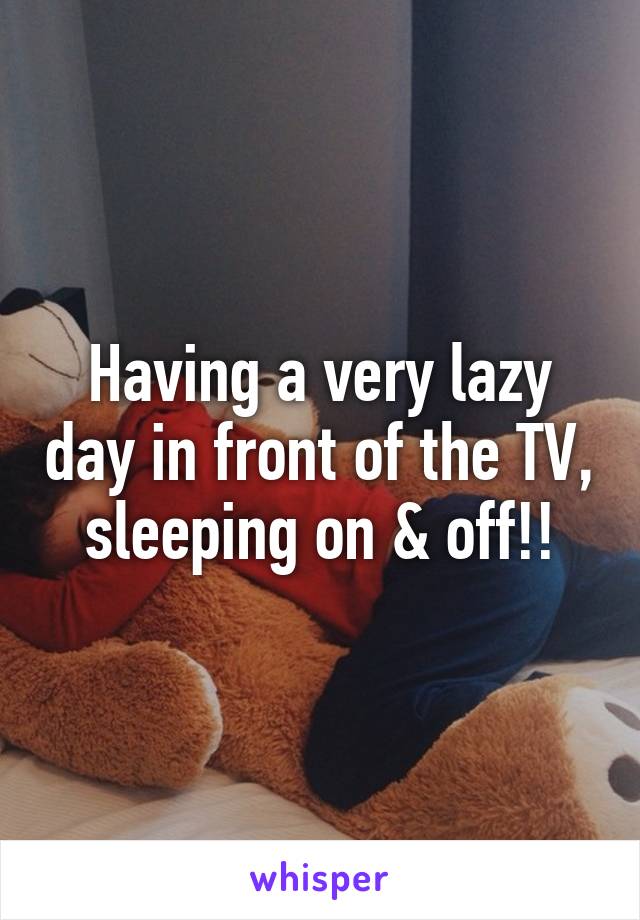 Having a very lazy day in front of the TV, sleeping on & off!!