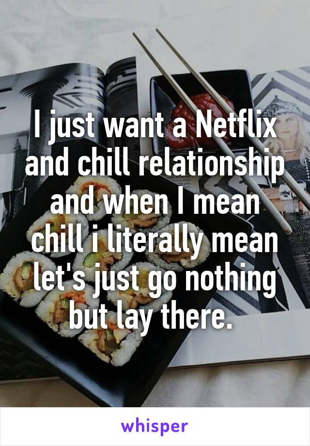 I just want a Netflix and chill relationship and when I mean chill i literally mean let's just go nothing but lay there. 