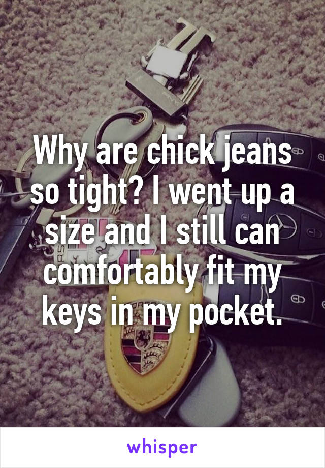 Why are chick jeans so tight? I went up a size and I still can comfortably fit my keys in my pocket.