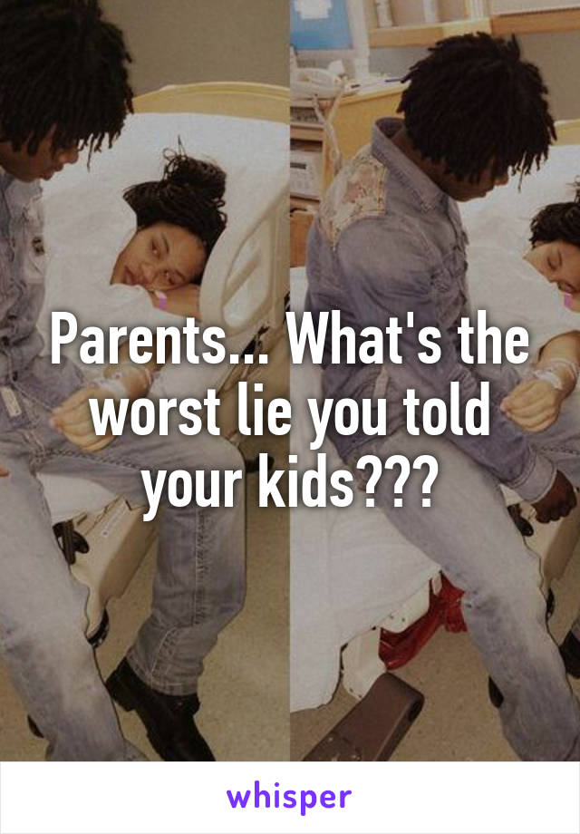 Parents... What's the worst lie you told your kids???