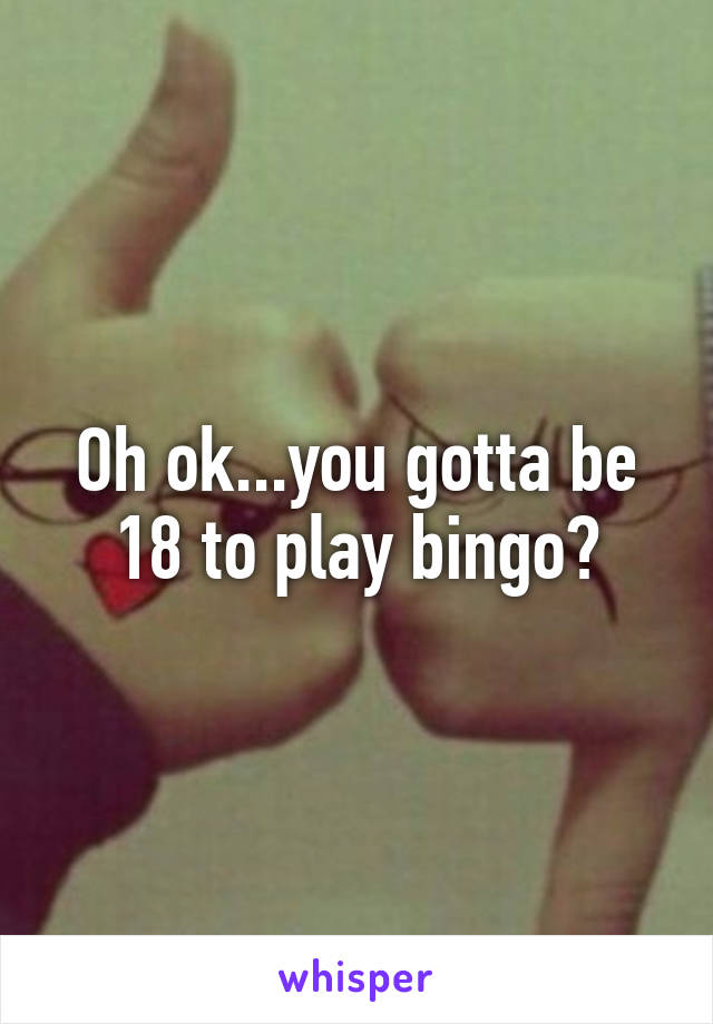 Oh ok...you gotta be 18 to play bingo?