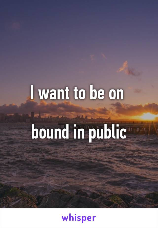 I want to be on 

bound in public