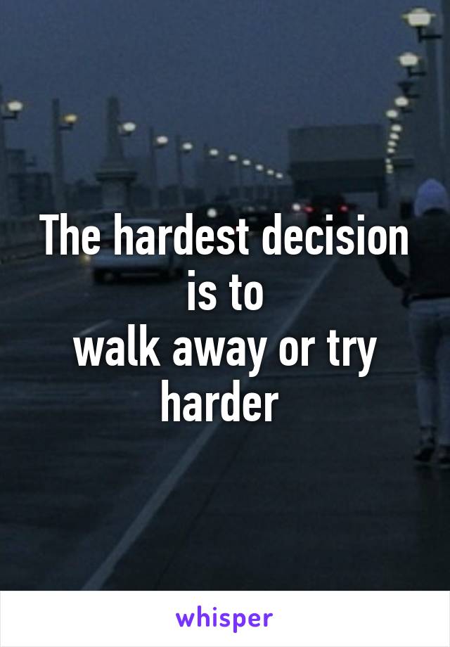 The hardest decision is to
walk away or try harder 