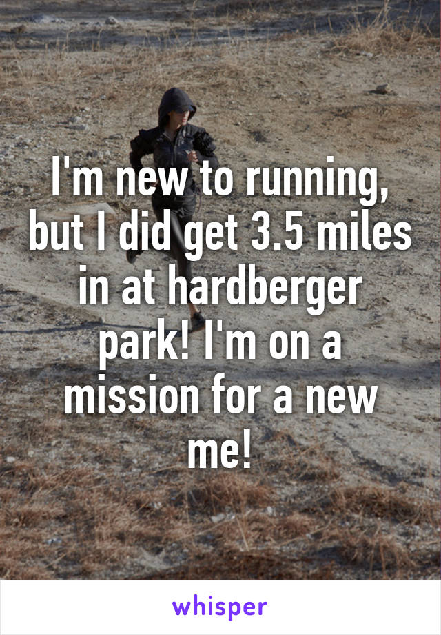 I'm new to running, but I did get 3.5 miles in at hardberger park! I'm on a mission for a new me!