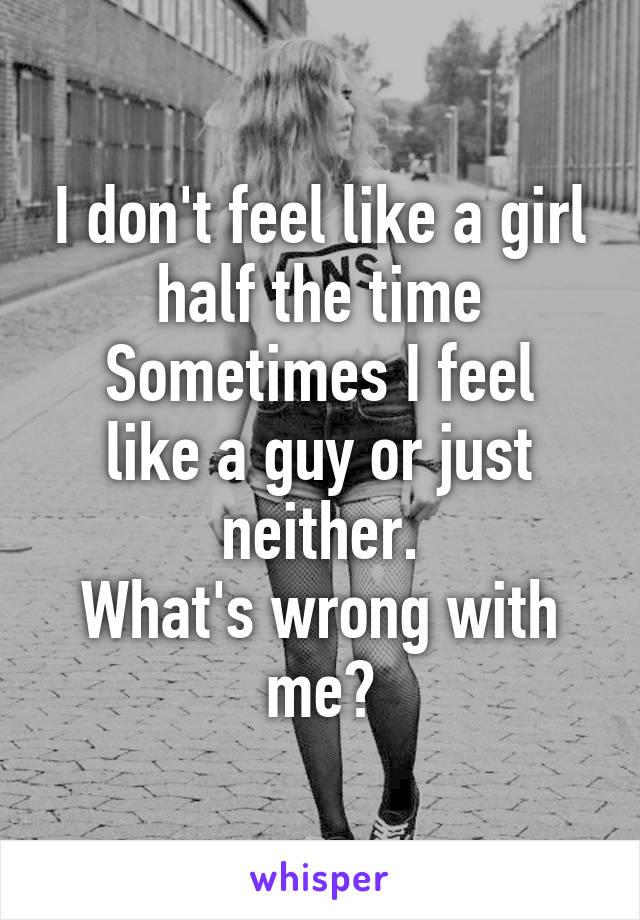 I don't feel like a girl half the time
Sometimes I feel like a guy or just neither.
What's wrong with me?