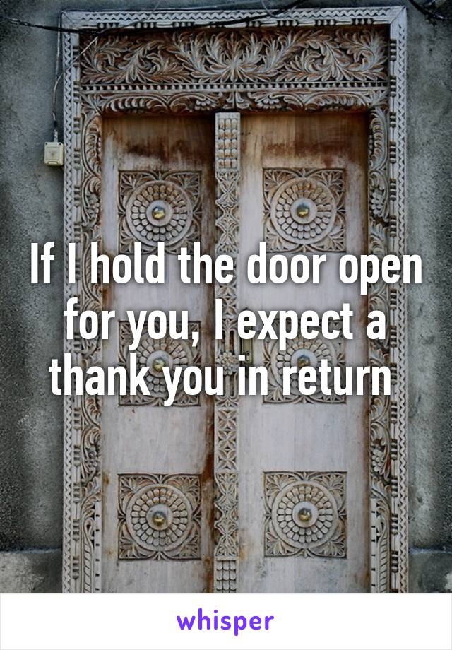 If I hold the door open for you, I expect a thank you in return 