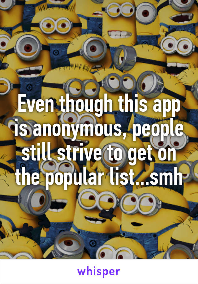 Even though this app is anonymous, people still strive to get on the popular list...smh