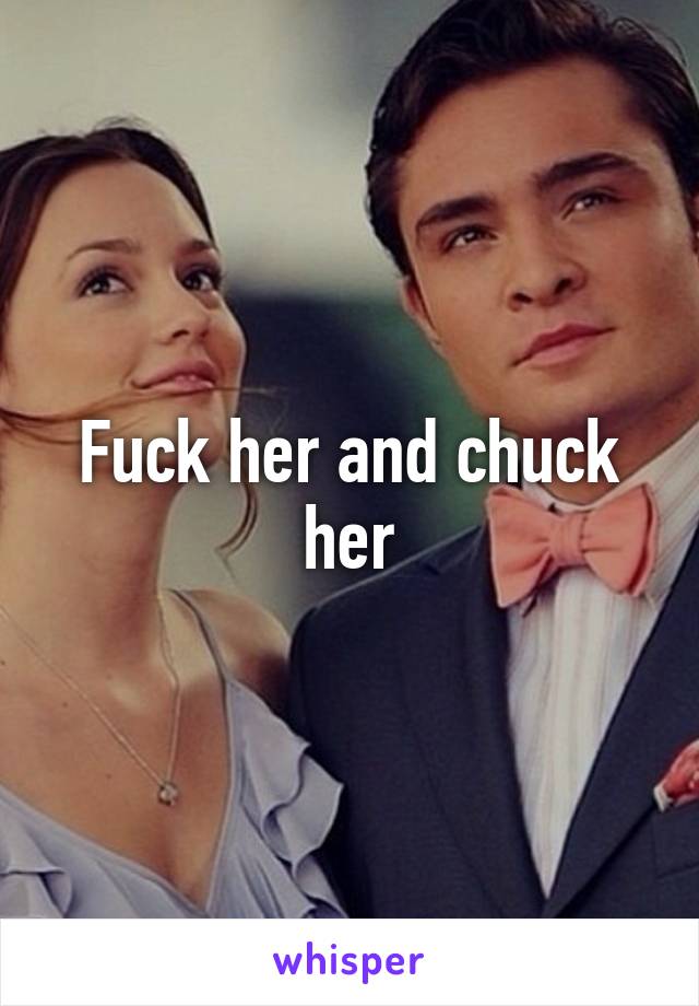 Fuck her and chuck her