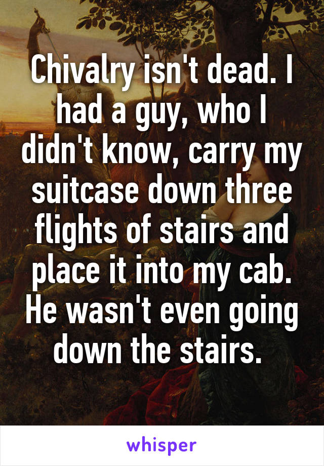 Chivalry isn't dead. I had a guy, who I didn't know, carry my suitcase down three flights of stairs and place it into my cab. He wasn't even going down the stairs. 
