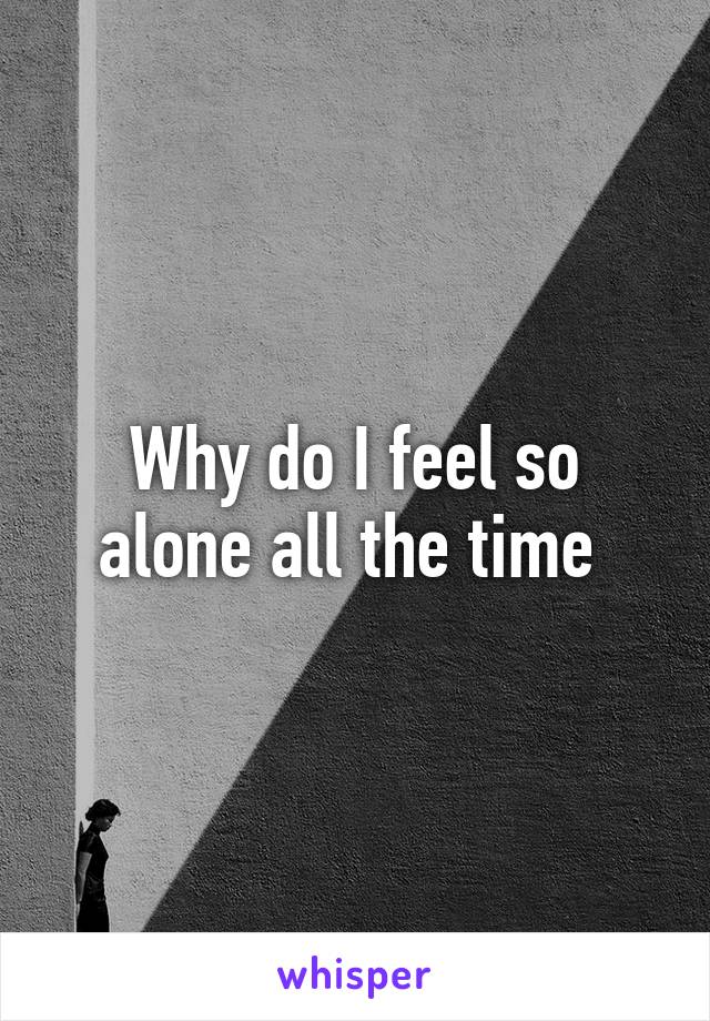 Why do I feel so alone all the time 