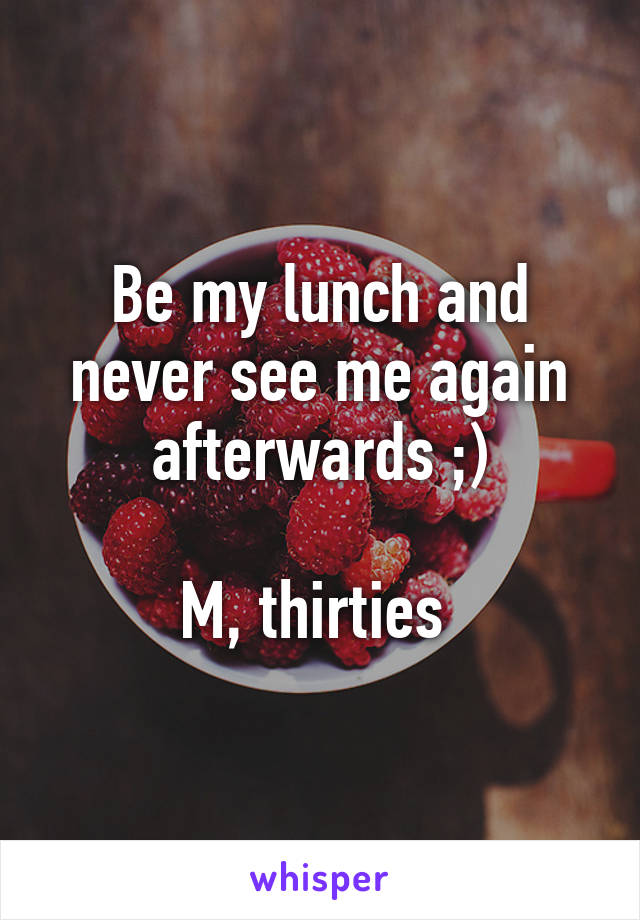 Be my lunch and never see me again afterwards ;)

M, thirties 