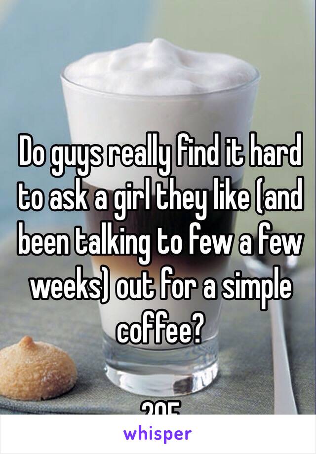 Do guys really find it hard to ask a girl they like (and been talking to few a few weeks) out for a simple coffee?

29F