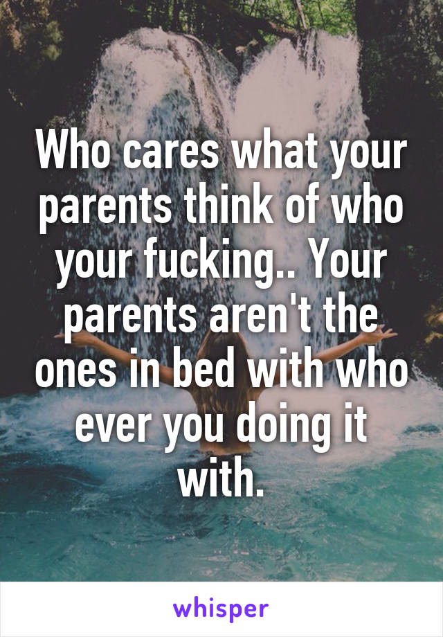 Who cares what your parents think of who your fucking.. Your parents aren't the ones in bed with who ever you doing it with.