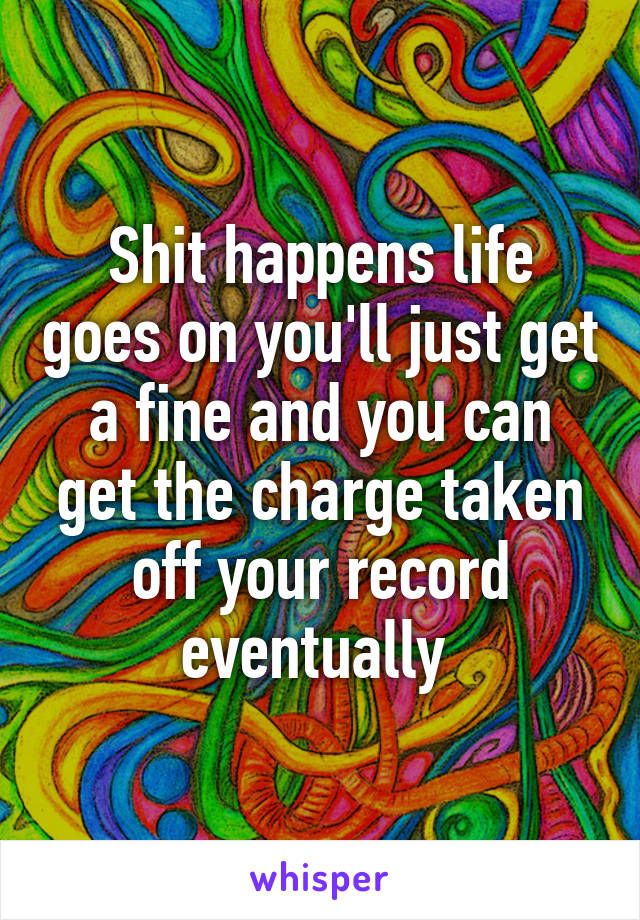 Shit happens life goes on you'll just get a fine and you can get the charge taken off your record eventually 