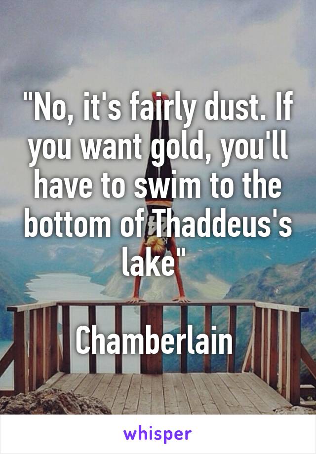 "No, it's fairly dust. If you want gold, you'll have to swim to the bottom of Thaddeus's lake" 

Chamberlain 