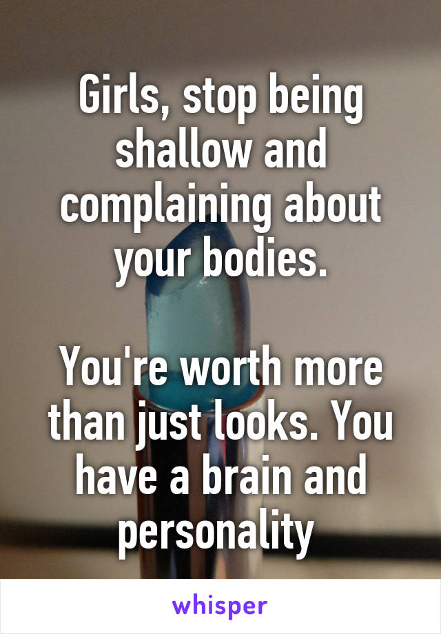 Girls, stop being shallow and complaining about your bodies.

You're worth more than just looks. You have a brain and personality 