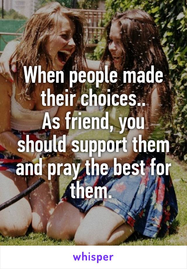 When people made their choices..
As friend, you should support them and pray the best for them. 