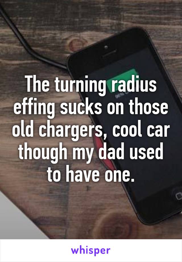 The turning radius effing sucks on those old chargers, cool car though my dad used to have one.