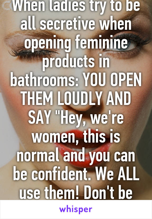 When ladies try to be all secretive when opening feminine products in bathrooms: YOU OPEN THEM LOUDLY AND SAY "Hey, we're women, this is normal and you can be confident. We ALL use them! Don't be ashamed!"