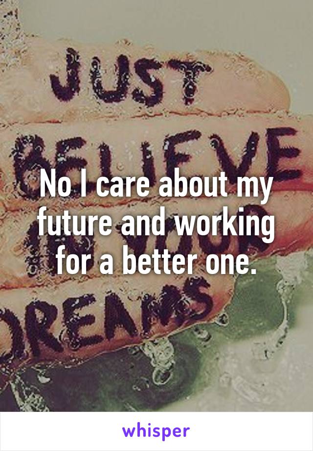 No I care about my future and working for a better one.