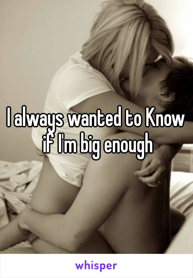 I always wanted to Know if I'm big enough