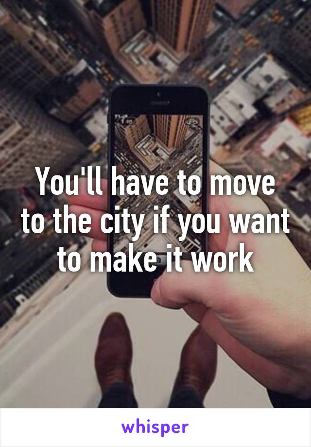 You'll have to move to the city if you want to make it work