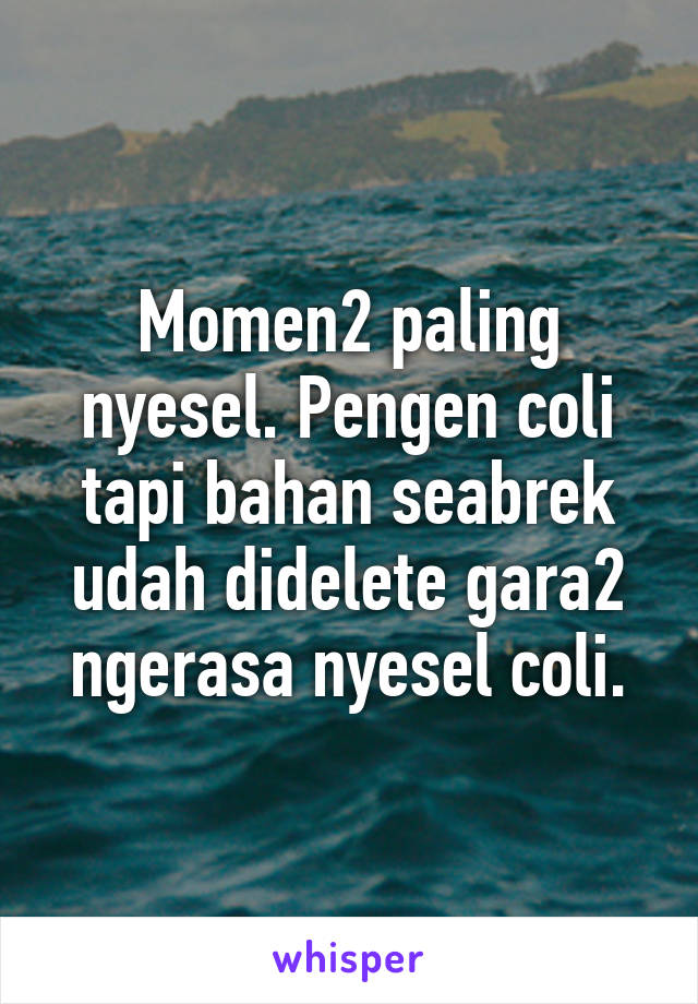 Momen2 paling nyesel. Pengen coli tapi bahan seabrek udah didelete gara2 ngerasa nyesel coli.