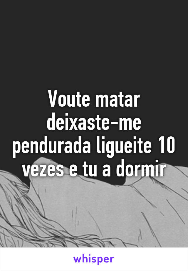 Voute matar deixaste-me pendurada ligueite 10 vezes e tu a dormir