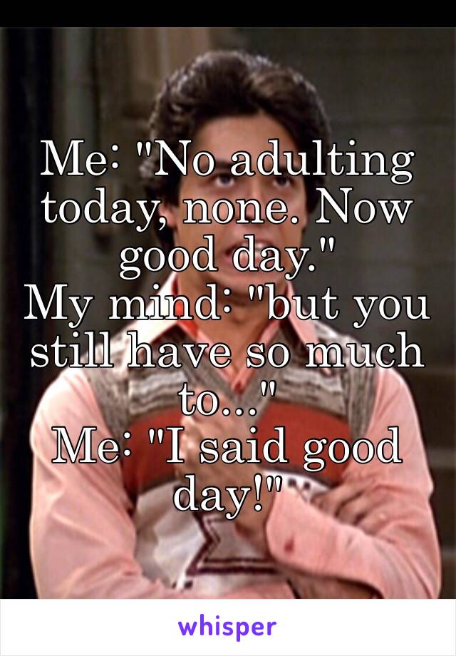 Me: "No adulting today, none. Now good day."
My mind: "but you still have so much to..."
Me: "I said good day!"