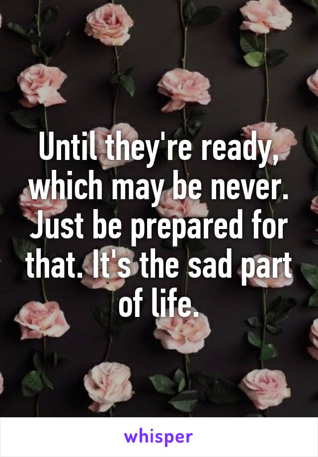 Until they're ready, which may be never. Just be prepared for that. It's the sad part of life.