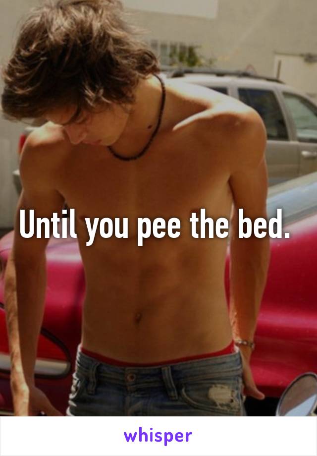 Until you pee the bed. 