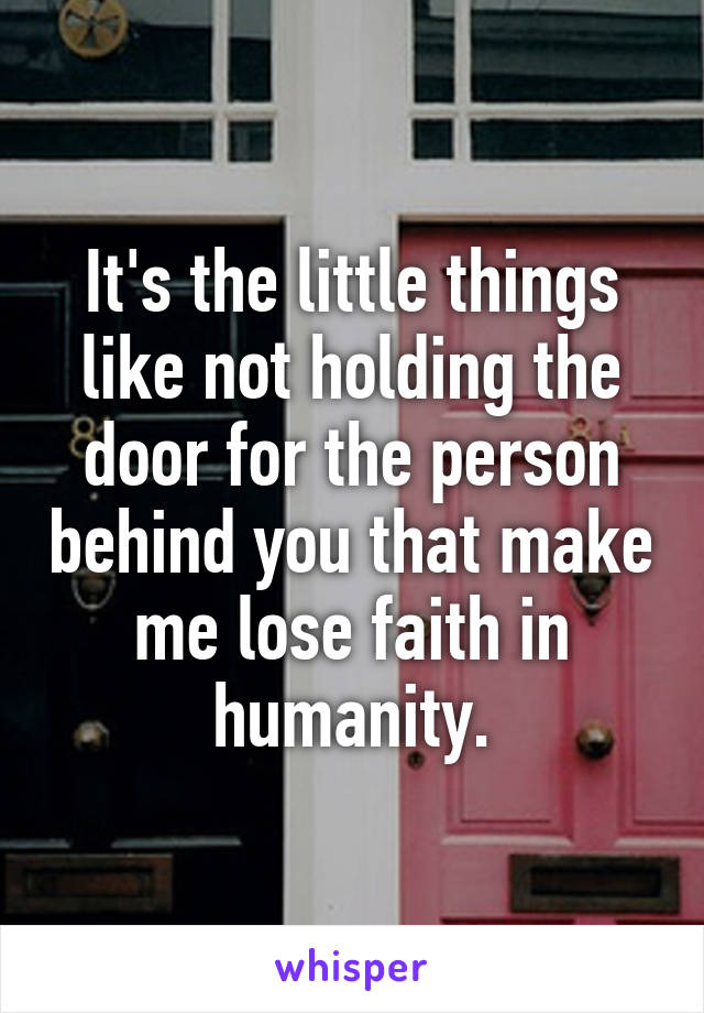 It's the little things like not holding the door for the person behind you that make me lose faith in humanity.