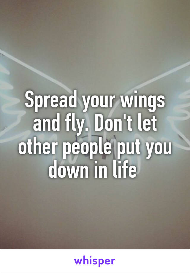 Spread your wings and fly. Don't let other people put you down in life 