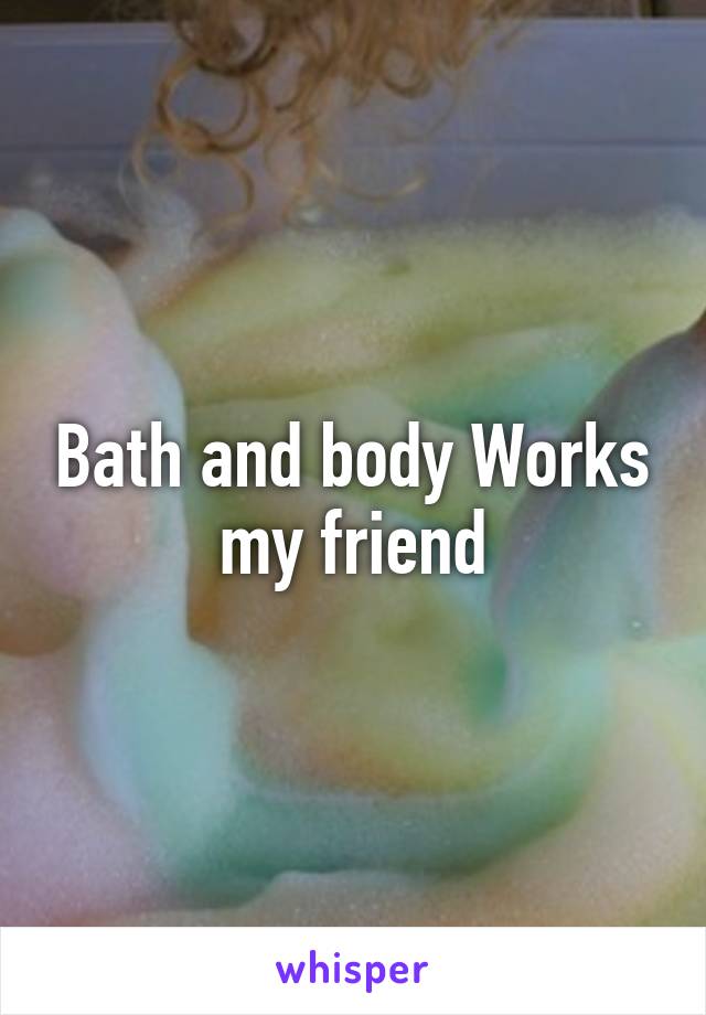 Bath and body Works my friend