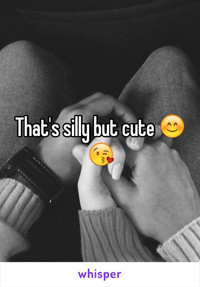 That's silly but cute 😊😘