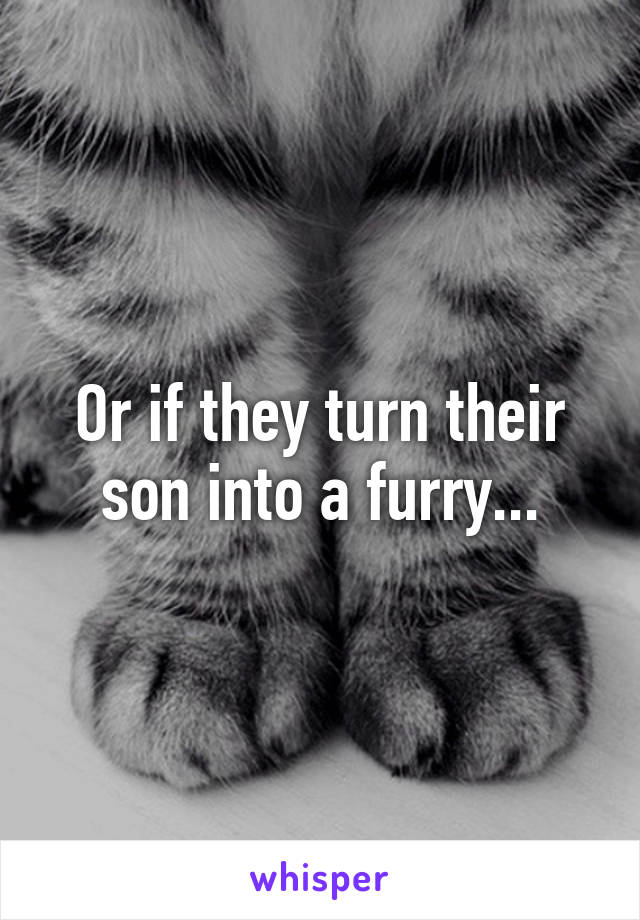 Or if they turn their son into a furry...