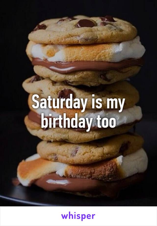 Saturday is my birthday too