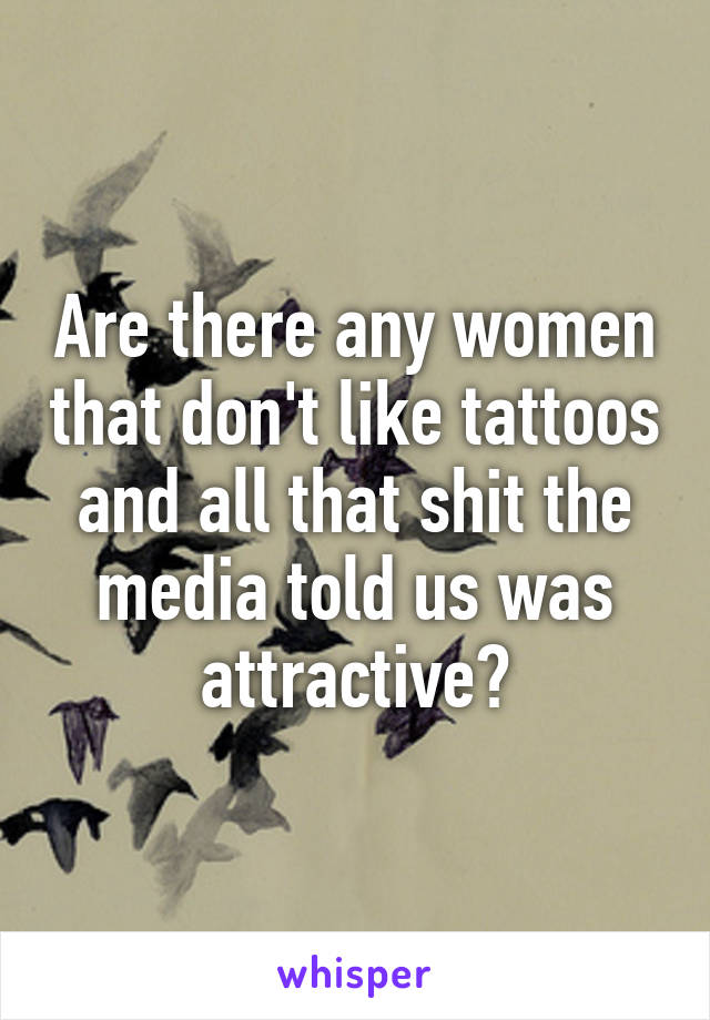 Are there any women that don't like tattoos and all that shit the media told us was attractive?