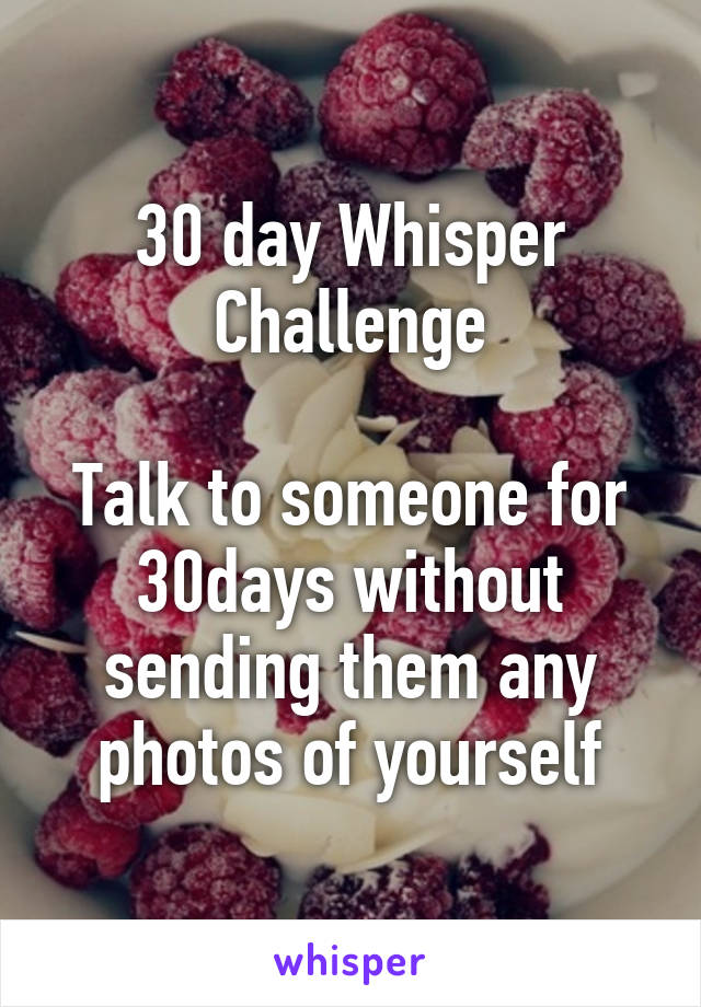 30 day Whisper Challenge

Talk to someone for 30days without sending them any photos of yourself