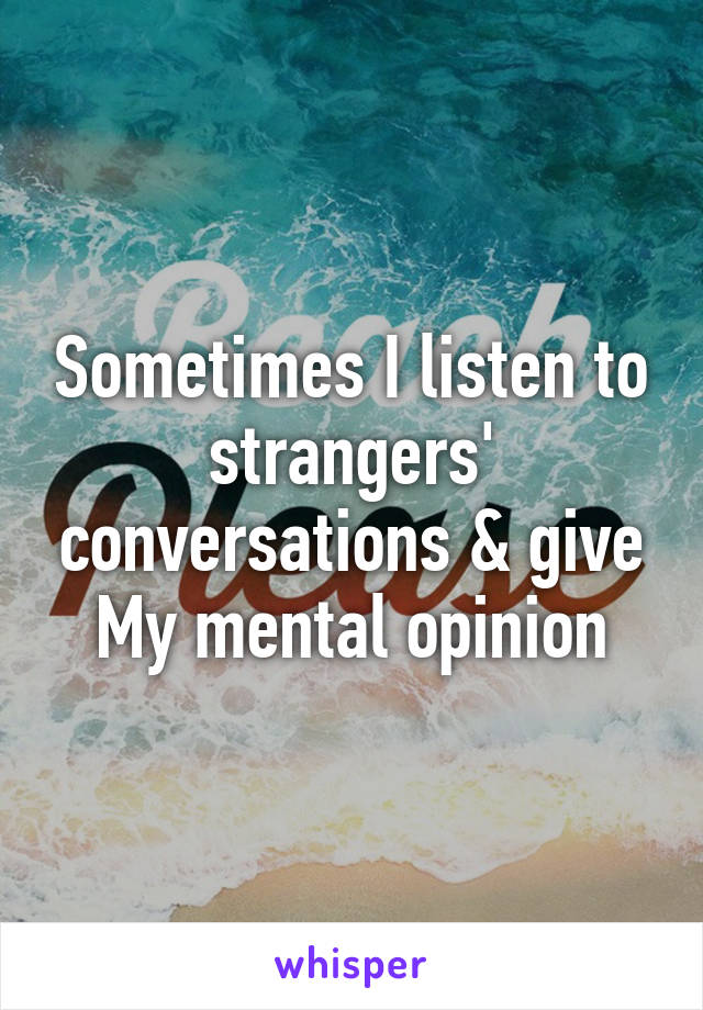 Sometimes I listen to strangers' conversations & give My mental opinion