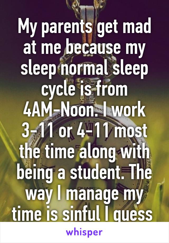 My parents get mad at me because my sleep normal sleep cycle is from 4AM-Noon. I work 3-11 or 4-11 most the time along with being a student. The way I manage my time is sinful I guess 