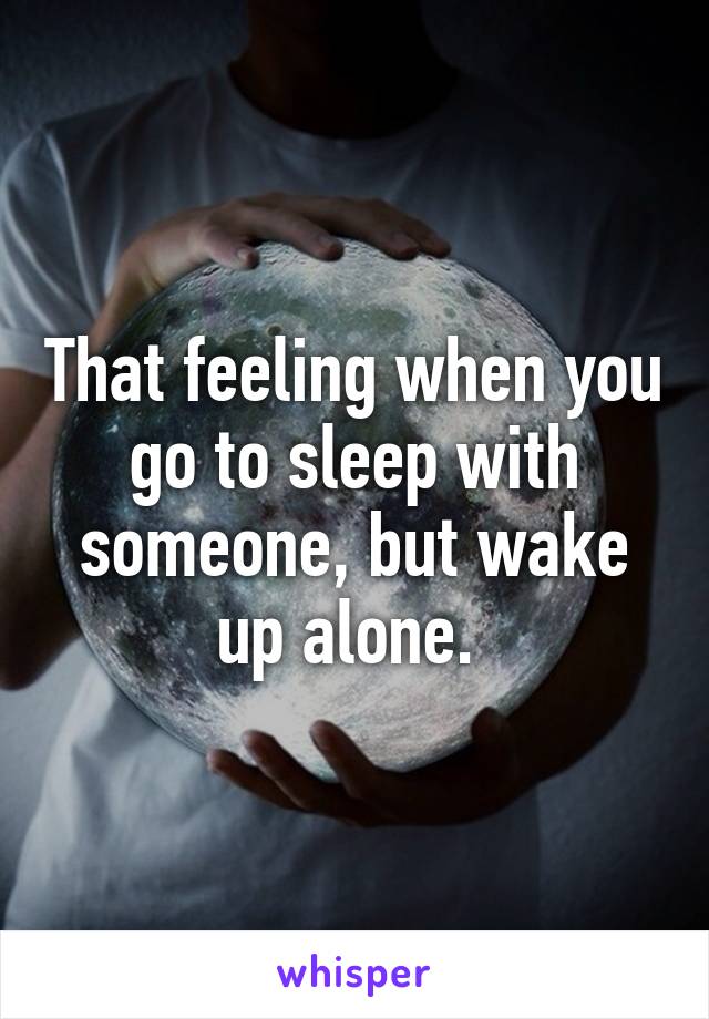 That feeling when you go to sleep with someone, but wake up alone. 