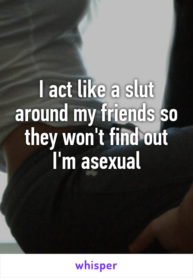 I act like a slut around my friends so they won't find out I'm asexual
