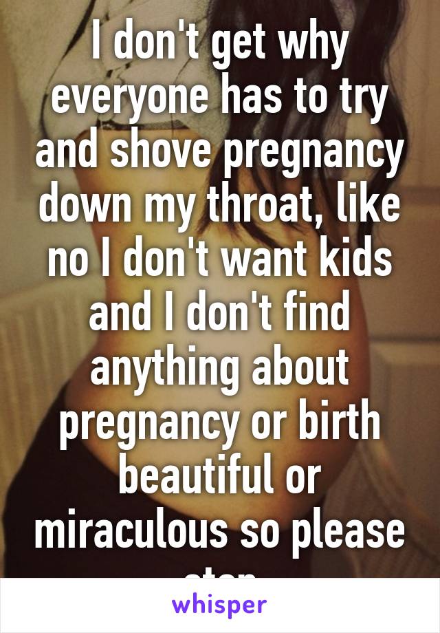 I don't get why everyone has to try and shove pregnancy down my throat, like no I don't want kids and I don't find anything about pregnancy or birth beautiful or miraculous so please stop