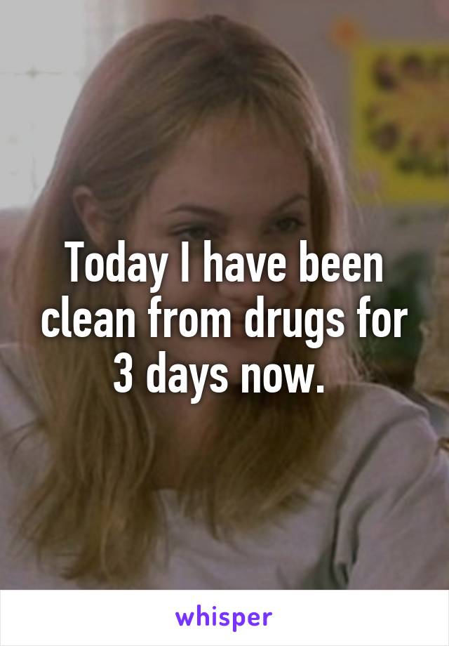 Today I have been clean from drugs for 3 days now. 