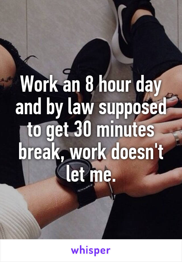 Work an 8 hour day and by law supposed to get 30 minutes break, work doesn't let me.